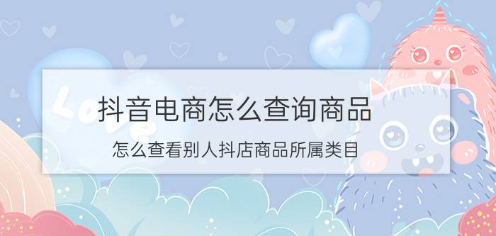 抖音电商怎么查询商品 怎么查看别人抖店商品所属类目？